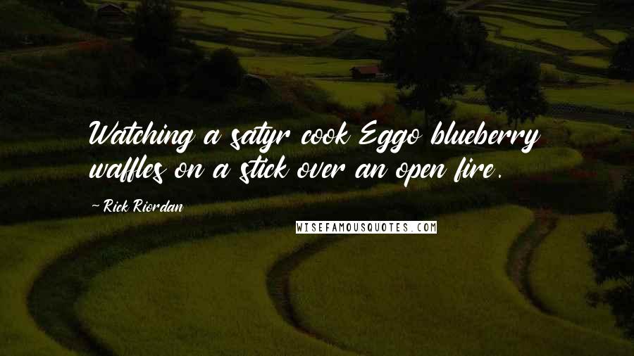 Rick Riordan Quotes: Watching a satyr cook Eggo blueberry waffles on a stick over an open fire.