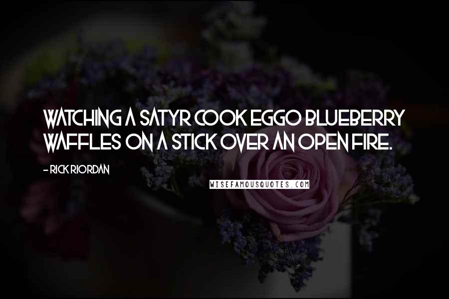 Rick Riordan Quotes: Watching a satyr cook Eggo blueberry waffles on a stick over an open fire.