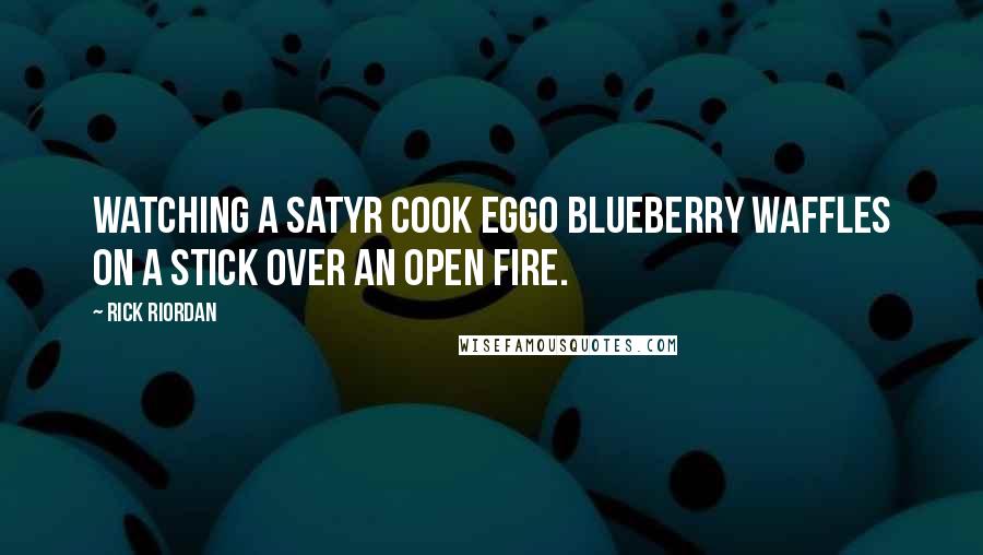 Rick Riordan Quotes: Watching a satyr cook Eggo blueberry waffles on a stick over an open fire.