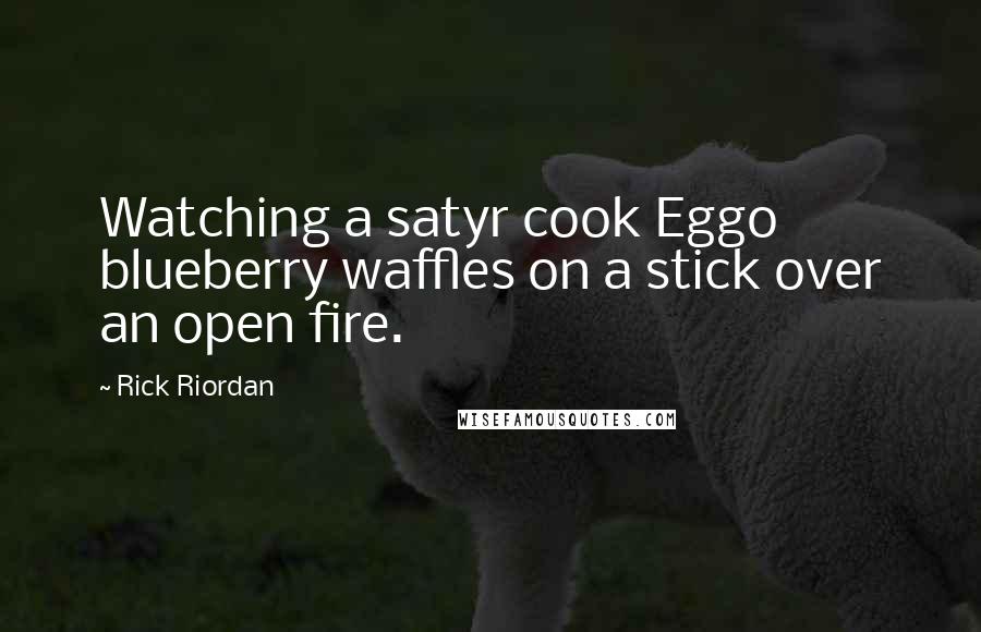 Rick Riordan Quotes: Watching a satyr cook Eggo blueberry waffles on a stick over an open fire.