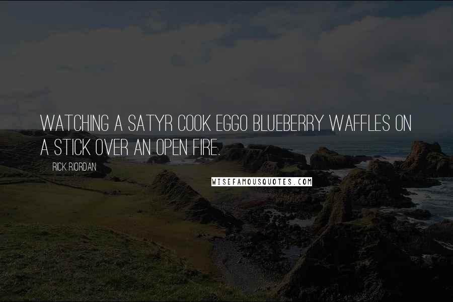 Rick Riordan Quotes: Watching a satyr cook Eggo blueberry waffles on a stick over an open fire.