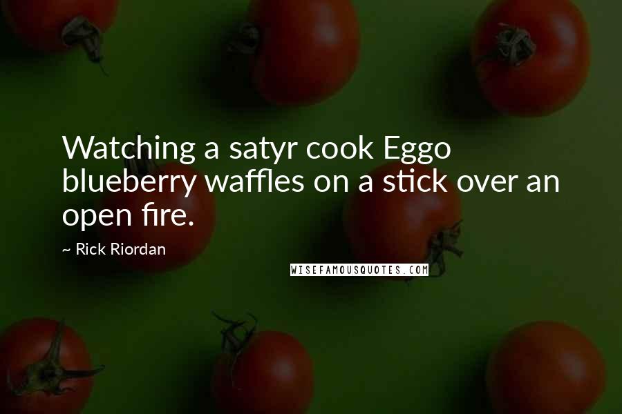 Rick Riordan Quotes: Watching a satyr cook Eggo blueberry waffles on a stick over an open fire.