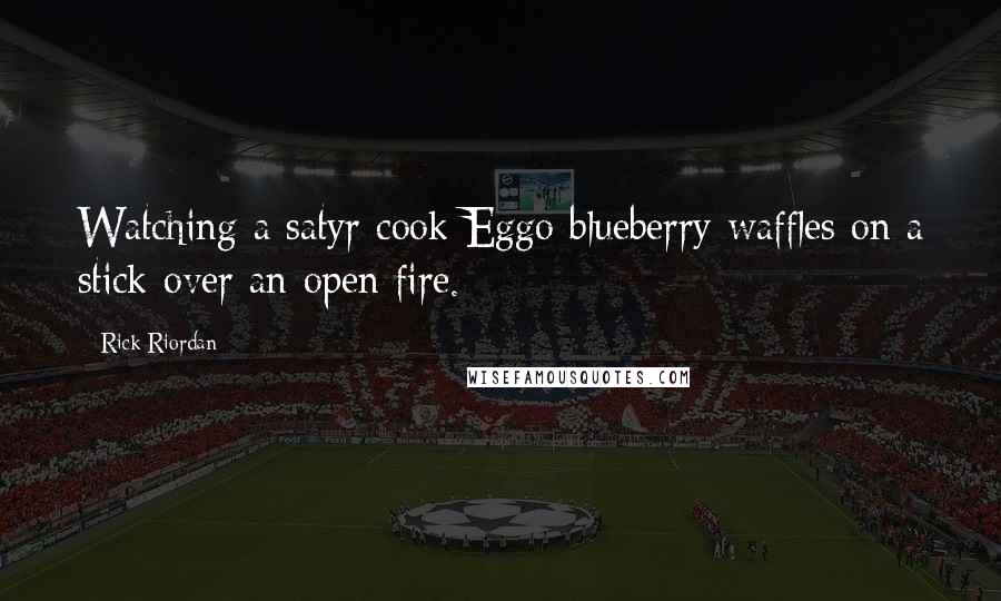 Rick Riordan Quotes: Watching a satyr cook Eggo blueberry waffles on a stick over an open fire.