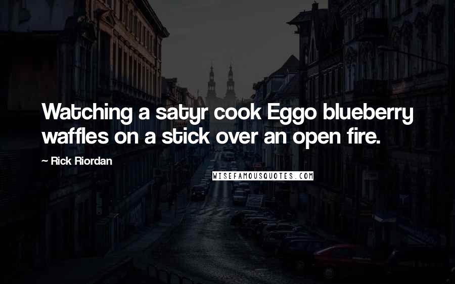 Rick Riordan Quotes: Watching a satyr cook Eggo blueberry waffles on a stick over an open fire.