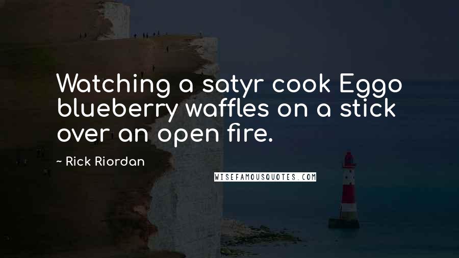 Rick Riordan Quotes: Watching a satyr cook Eggo blueberry waffles on a stick over an open fire.