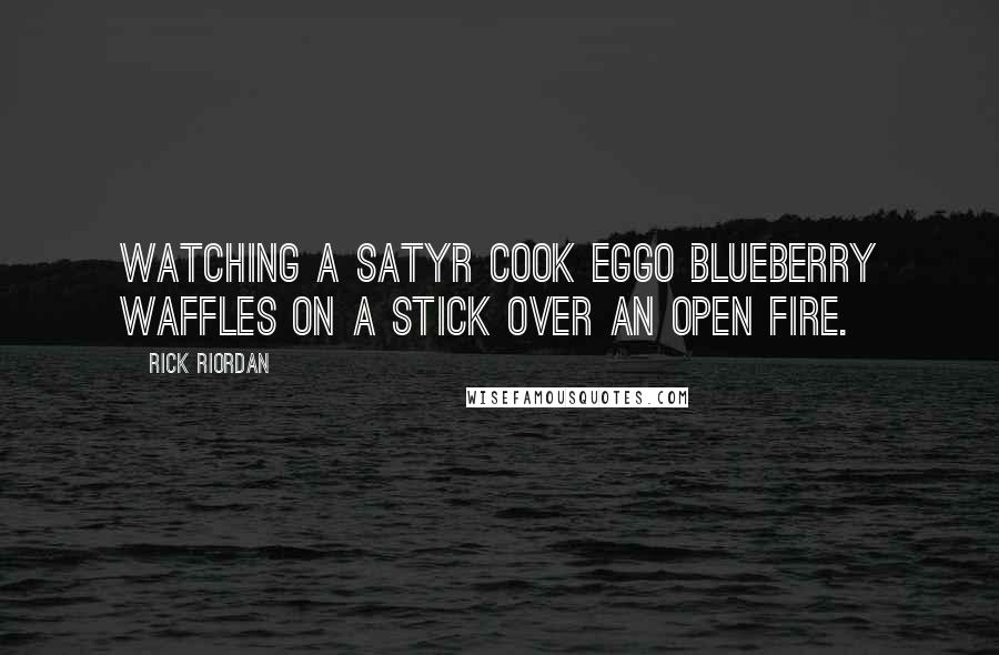 Rick Riordan Quotes: Watching a satyr cook Eggo blueberry waffles on a stick over an open fire.