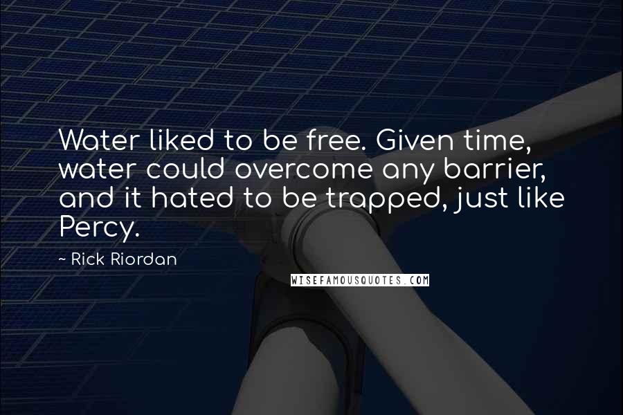 Rick Riordan Quotes: Water liked to be free. Given time, water could overcome any barrier, and it hated to be trapped, just like Percy.