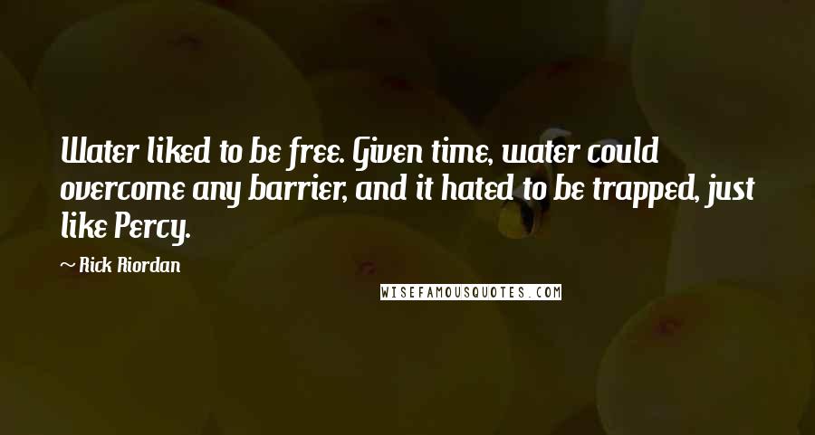 Rick Riordan Quotes: Water liked to be free. Given time, water could overcome any barrier, and it hated to be trapped, just like Percy.