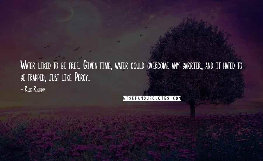 Rick Riordan Quotes: Water liked to be free. Given time, water could overcome any barrier, and it hated to be trapped, just like Percy.