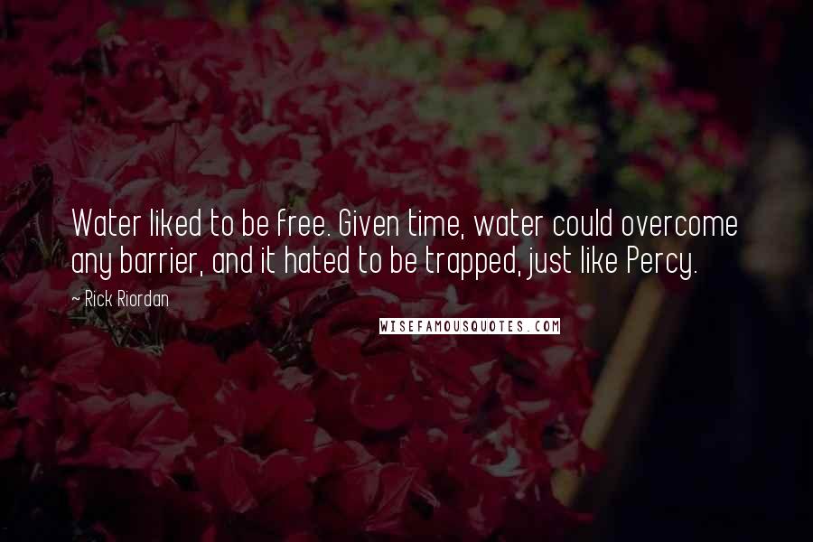 Rick Riordan Quotes: Water liked to be free. Given time, water could overcome any barrier, and it hated to be trapped, just like Percy.