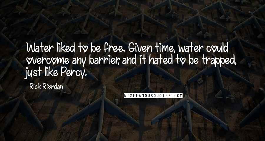 Rick Riordan Quotes: Water liked to be free. Given time, water could overcome any barrier, and it hated to be trapped, just like Percy.