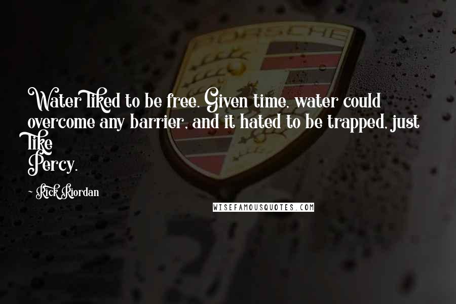 Rick Riordan Quotes: Water liked to be free. Given time, water could overcome any barrier, and it hated to be trapped, just like Percy.