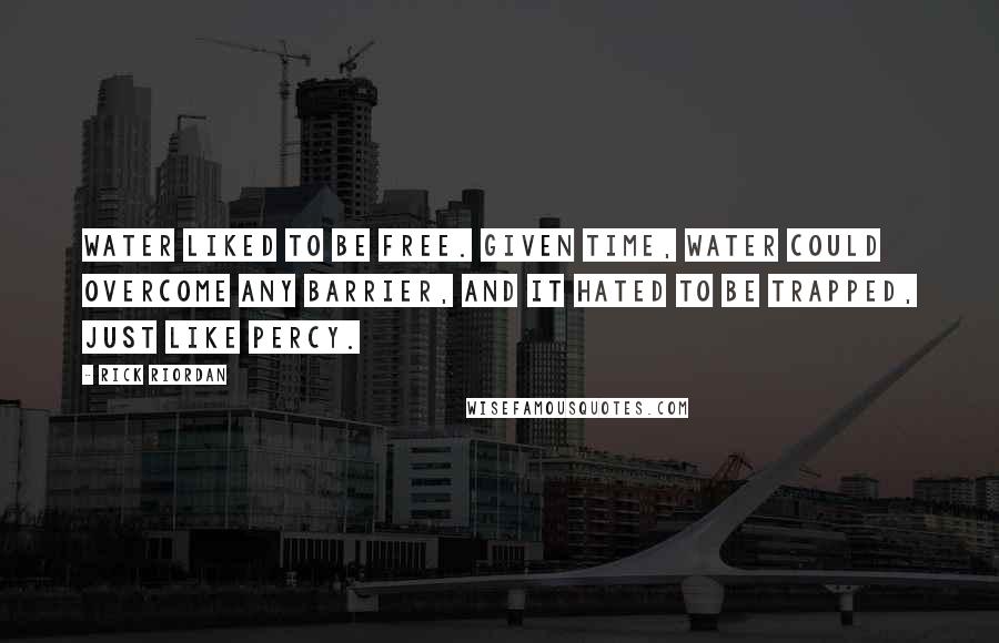 Rick Riordan Quotes: Water liked to be free. Given time, water could overcome any barrier, and it hated to be trapped, just like Percy.