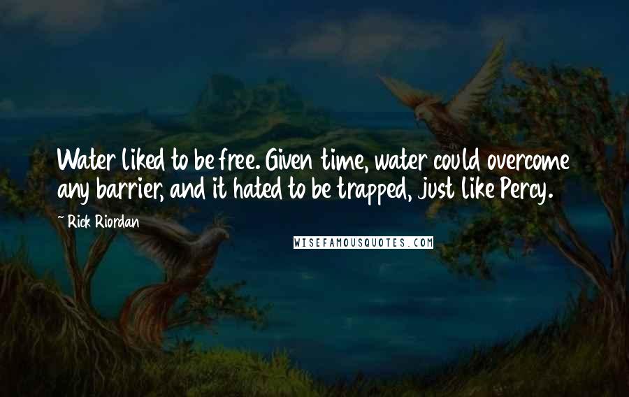 Rick Riordan Quotes: Water liked to be free. Given time, water could overcome any barrier, and it hated to be trapped, just like Percy.