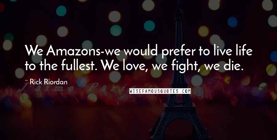 Rick Riordan Quotes: We Amazons-we would prefer to live life to the fullest. We love, we fight, we die.