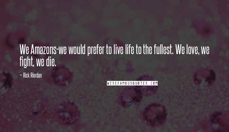 Rick Riordan Quotes: We Amazons-we would prefer to live life to the fullest. We love, we fight, we die.