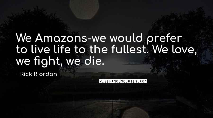 Rick Riordan Quotes: We Amazons-we would prefer to live life to the fullest. We love, we fight, we die.