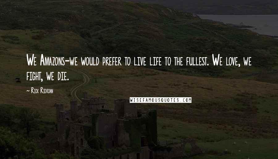 Rick Riordan Quotes: We Amazons-we would prefer to live life to the fullest. We love, we fight, we die.