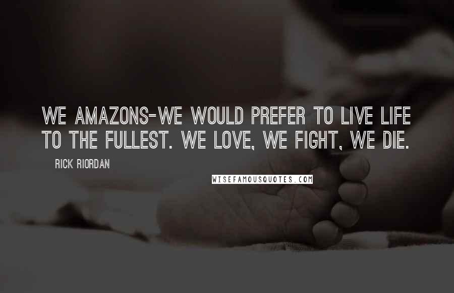 Rick Riordan Quotes: We Amazons-we would prefer to live life to the fullest. We love, we fight, we die.