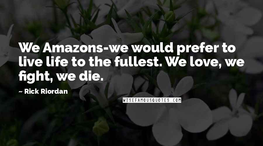 Rick Riordan Quotes: We Amazons-we would prefer to live life to the fullest. We love, we fight, we die.