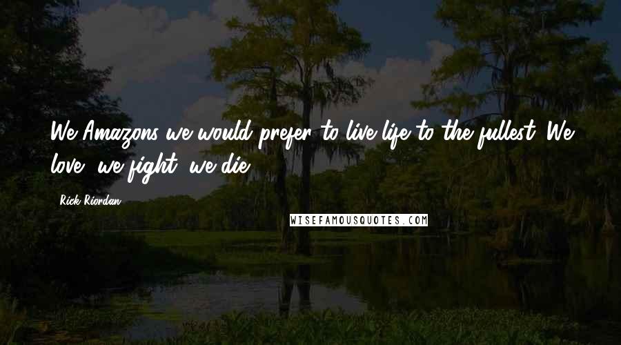 Rick Riordan Quotes: We Amazons-we would prefer to live life to the fullest. We love, we fight, we die.