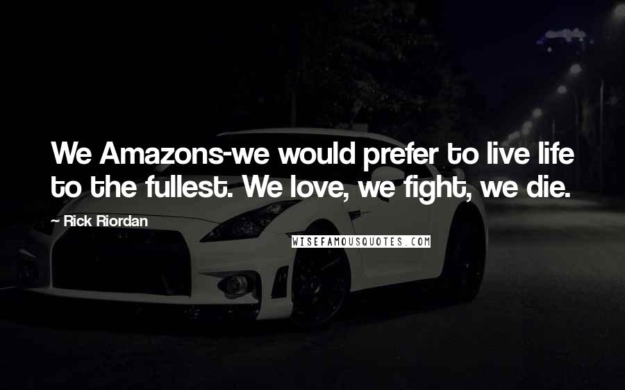 Rick Riordan Quotes: We Amazons-we would prefer to live life to the fullest. We love, we fight, we die.