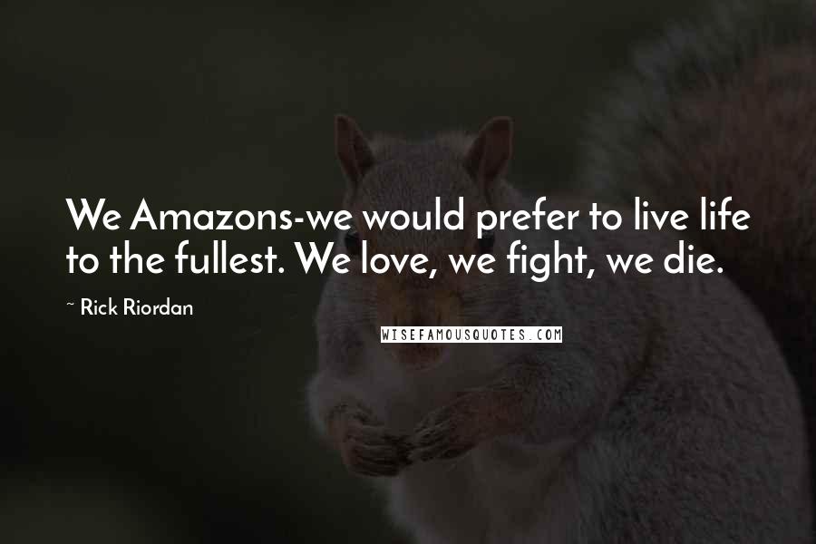 Rick Riordan Quotes: We Amazons-we would prefer to live life to the fullest. We love, we fight, we die.