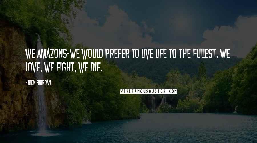 Rick Riordan Quotes: We Amazons-we would prefer to live life to the fullest. We love, we fight, we die.