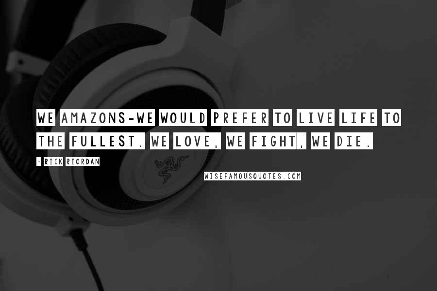 Rick Riordan Quotes: We Amazons-we would prefer to live life to the fullest. We love, we fight, we die.