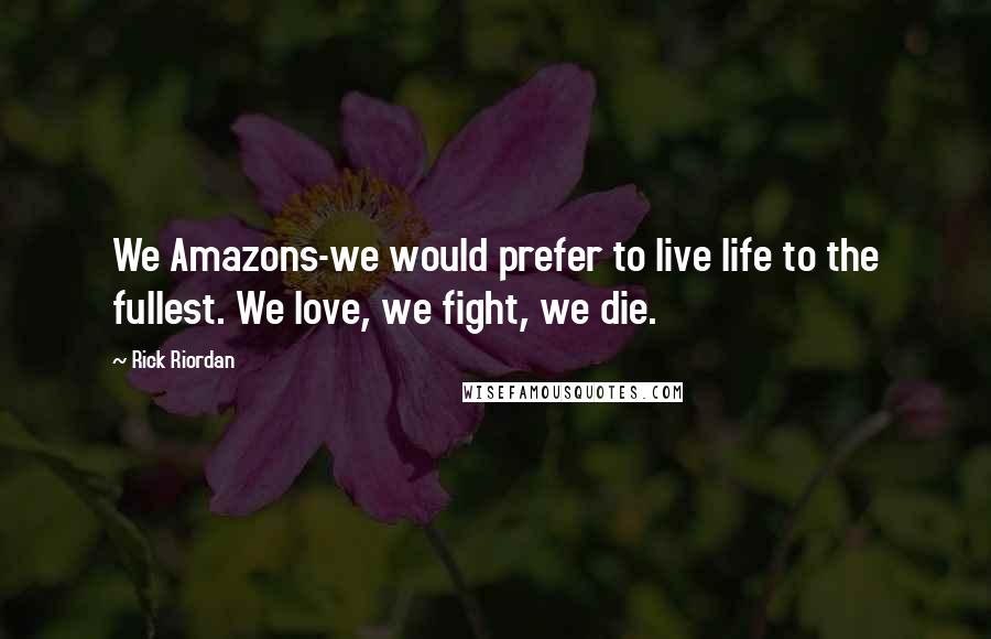 Rick Riordan Quotes: We Amazons-we would prefer to live life to the fullest. We love, we fight, we die.