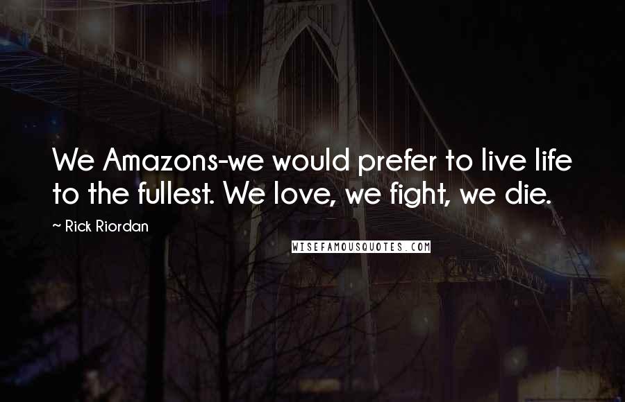 Rick Riordan Quotes: We Amazons-we would prefer to live life to the fullest. We love, we fight, we die.