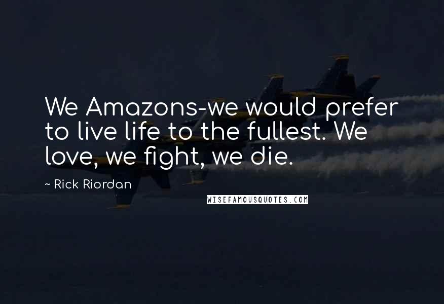 Rick Riordan Quotes: We Amazons-we would prefer to live life to the fullest. We love, we fight, we die.