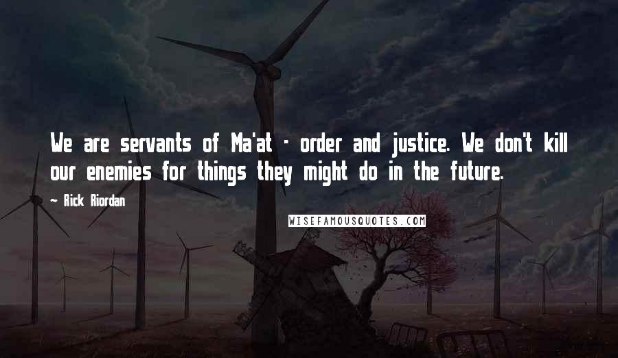 Rick Riordan Quotes: We are servants of Ma'at - order and justice. We don't kill our enemies for things they might do in the future.