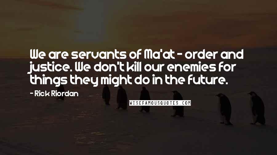 Rick Riordan Quotes: We are servants of Ma'at - order and justice. We don't kill our enemies for things they might do in the future.