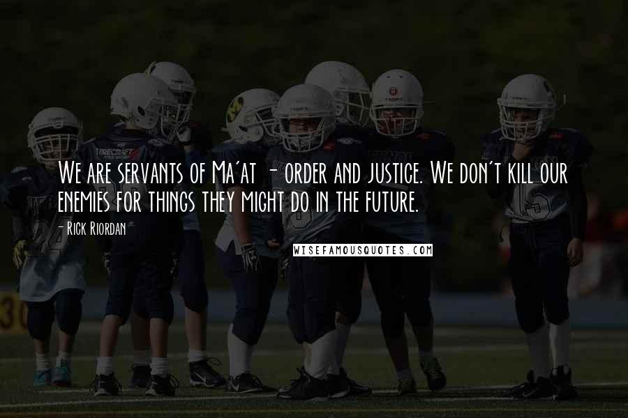 Rick Riordan Quotes: We are servants of Ma'at - order and justice. We don't kill our enemies for things they might do in the future.