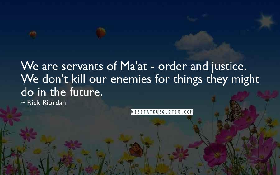 Rick Riordan Quotes: We are servants of Ma'at - order and justice. We don't kill our enemies for things they might do in the future.