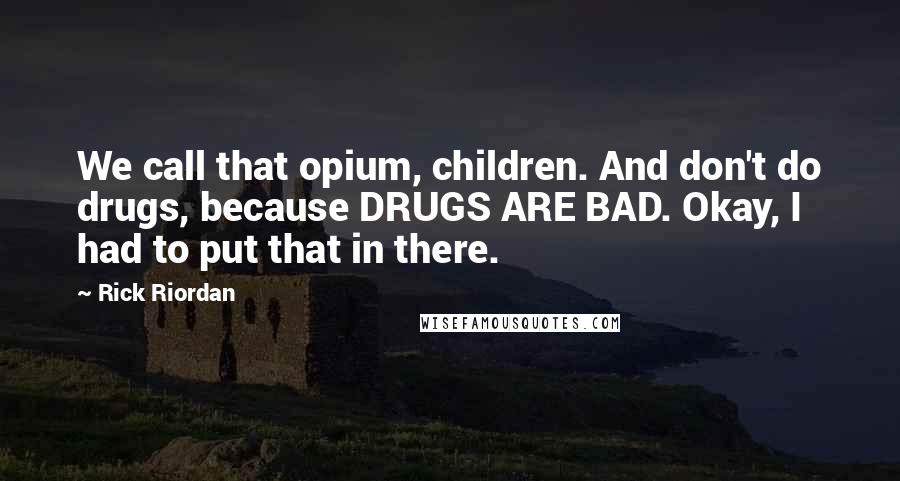 Rick Riordan Quotes: We call that opium, children. And don't do drugs, because DRUGS ARE BAD. Okay, I had to put that in there.