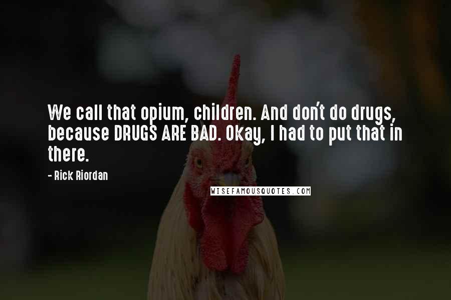 Rick Riordan Quotes: We call that opium, children. And don't do drugs, because DRUGS ARE BAD. Okay, I had to put that in there.