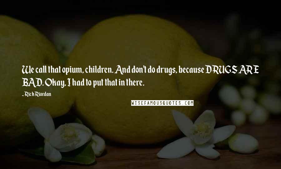 Rick Riordan Quotes: We call that opium, children. And don't do drugs, because DRUGS ARE BAD. Okay, I had to put that in there.