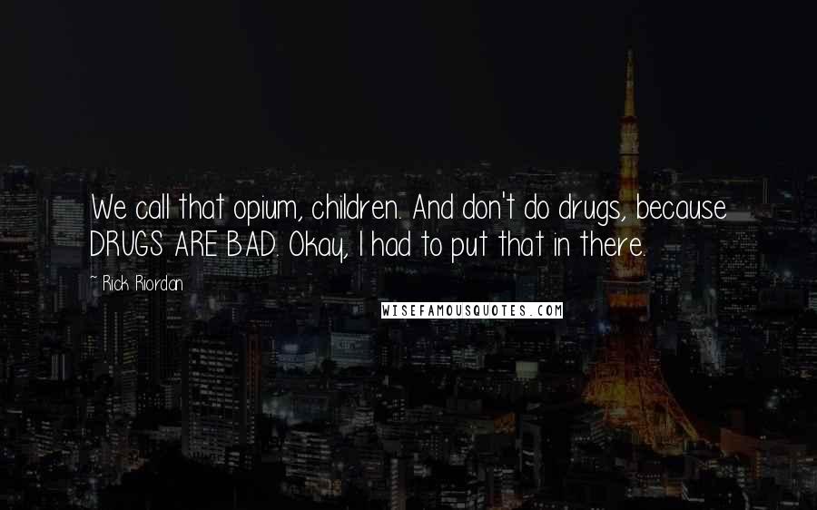 Rick Riordan Quotes: We call that opium, children. And don't do drugs, because DRUGS ARE BAD. Okay, I had to put that in there.