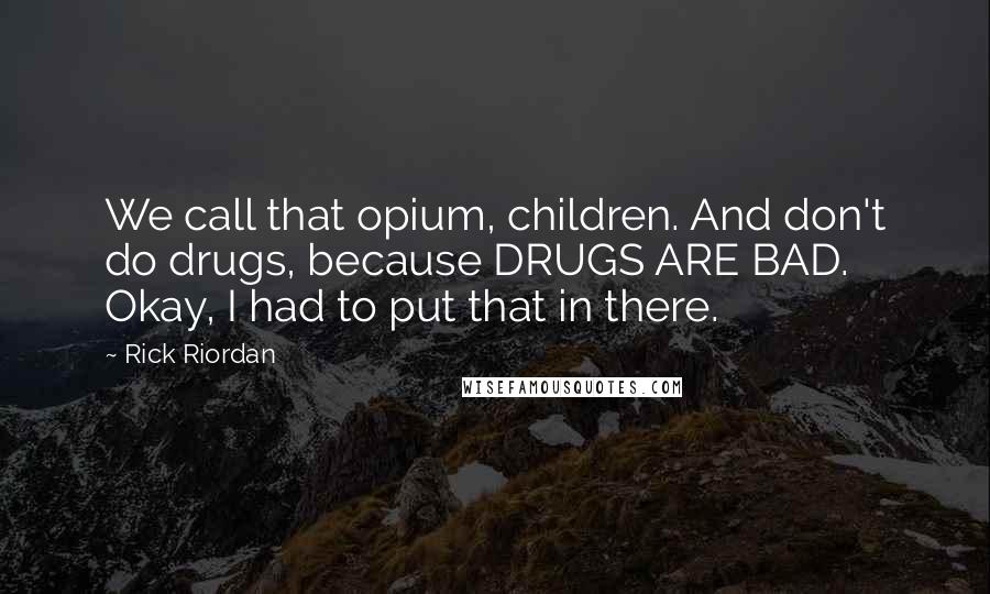 Rick Riordan Quotes: We call that opium, children. And don't do drugs, because DRUGS ARE BAD. Okay, I had to put that in there.