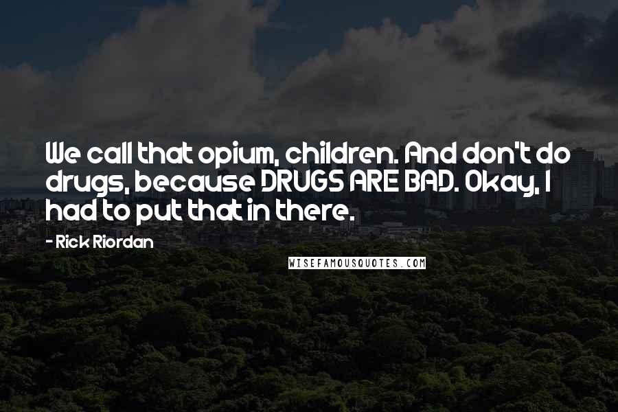 Rick Riordan Quotes: We call that opium, children. And don't do drugs, because DRUGS ARE BAD. Okay, I had to put that in there.