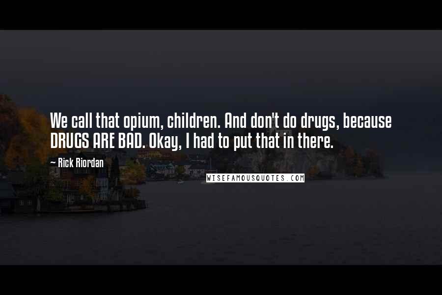 Rick Riordan Quotes: We call that opium, children. And don't do drugs, because DRUGS ARE BAD. Okay, I had to put that in there.