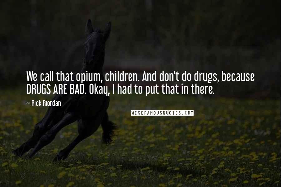 Rick Riordan Quotes: We call that opium, children. And don't do drugs, because DRUGS ARE BAD. Okay, I had to put that in there.