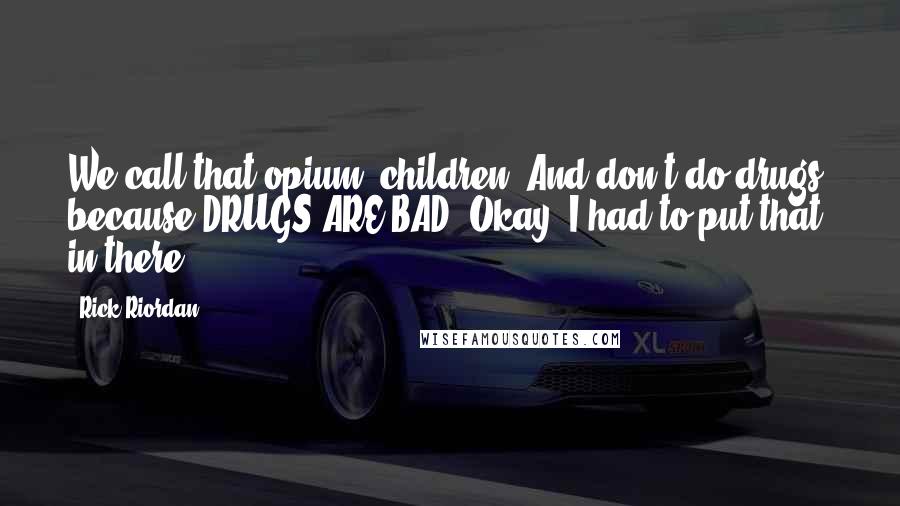 Rick Riordan Quotes: We call that opium, children. And don't do drugs, because DRUGS ARE BAD. Okay, I had to put that in there.