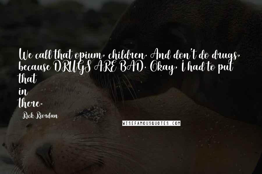 Rick Riordan Quotes: We call that opium, children. And don't do drugs, because DRUGS ARE BAD. Okay, I had to put that in there.