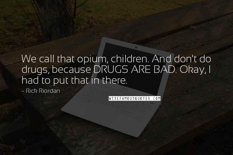 Rick Riordan Quotes: We call that opium, children. And don't do drugs, because DRUGS ARE BAD. Okay, I had to put that in there.