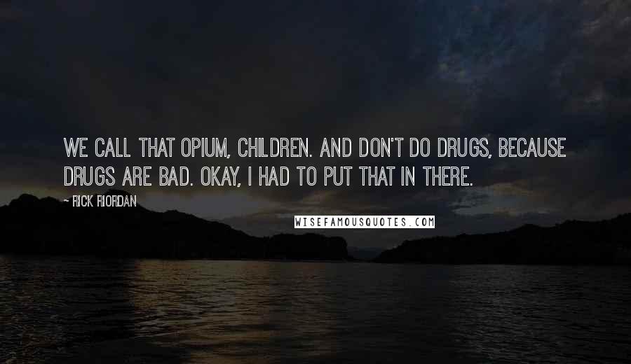 Rick Riordan Quotes: We call that opium, children. And don't do drugs, because DRUGS ARE BAD. Okay, I had to put that in there.