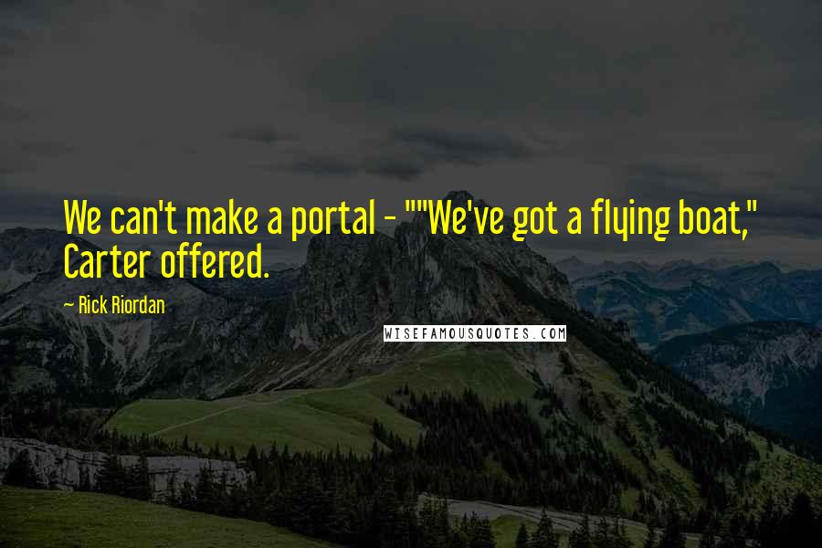 Rick Riordan Quotes: We can't make a portal - ""We've got a flying boat," Carter offered.