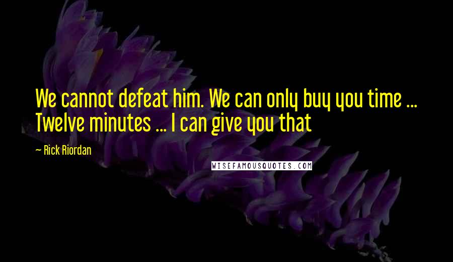 Rick Riordan Quotes: We cannot defeat him. We can only buy you time ... Twelve minutes ... I can give you that
